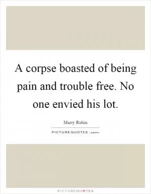 A corpse boasted of being pain and trouble free. No one envied his lot Picture Quote #1
