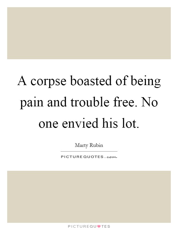 A corpse boasted of being pain and trouble free. No one envied his lot. Picture Quote #1