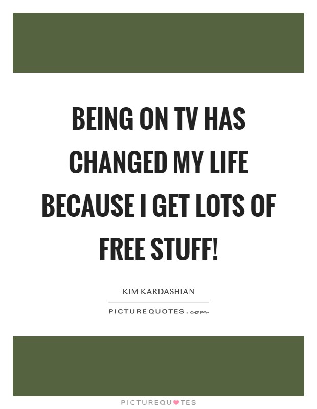 Being on TV has changed my life because I get lots of free stuff! Picture Quote #1