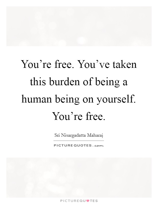 You're free. You've taken this burden of being a human being on yourself. You're free. Picture Quote #1