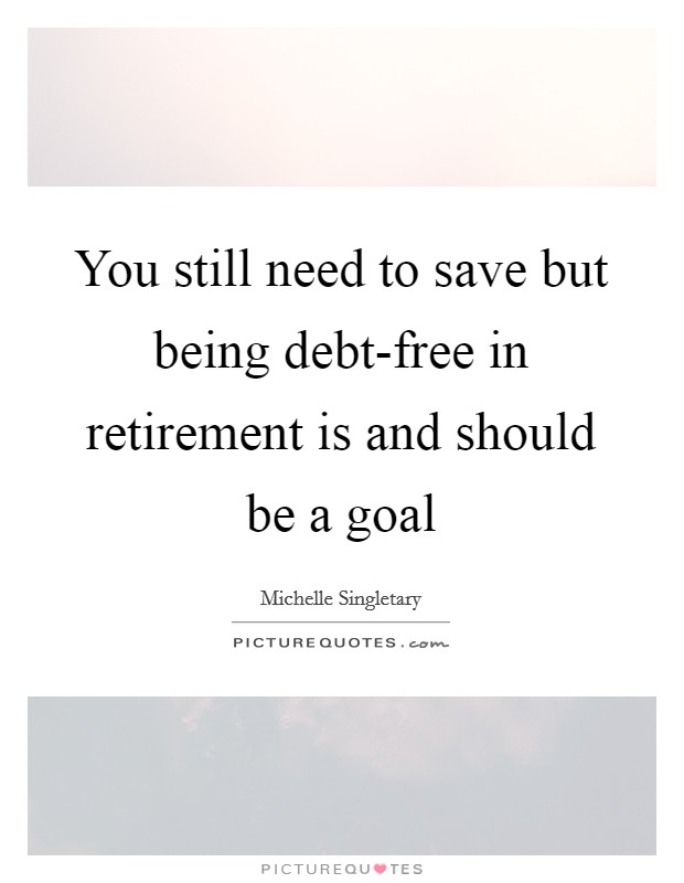 You still need to save but being debt-free in retirement is and should be a goal Picture Quote #1