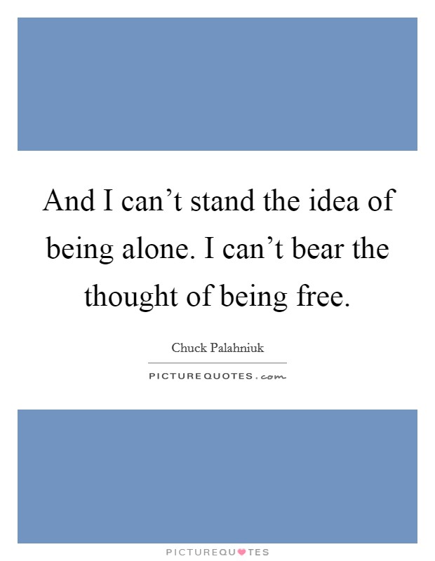 And I can't stand the idea of being alone. I can't bear the thought of being free. Picture Quote #1