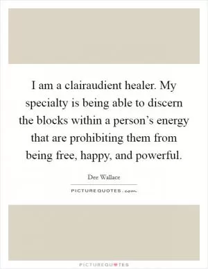 I am a clairaudient healer. My specialty is being able to discern the blocks within a person’s energy that are prohibiting them from being free, happy, and powerful Picture Quote #1