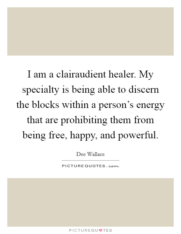 I am a clairaudient healer. My specialty is being able to discern the blocks within a person's energy that are prohibiting them from being free, happy, and powerful. Picture Quote #1