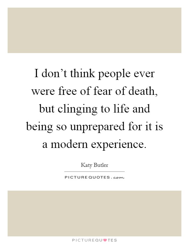I don't think people ever were free of fear of death, but clinging to life and being so unprepared for it is a modern experience. Picture Quote #1