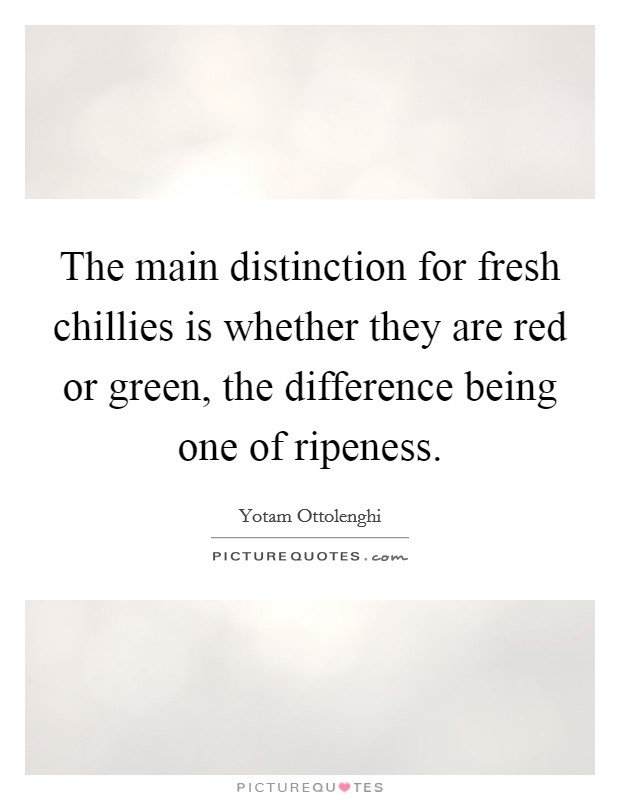 The main distinction for fresh chillies is whether they are red or green, the difference being one of ripeness. Picture Quote #1