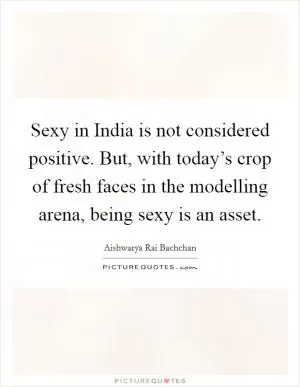 Sexy in India is not considered positive. But, with today’s crop of fresh faces in the modelling arena, being sexy is an asset Picture Quote #1