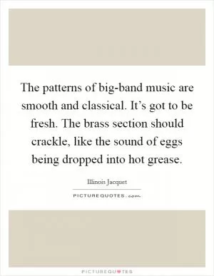 The patterns of big-band music are smooth and classical. It’s got to be fresh. The brass section should crackle, like the sound of eggs being dropped into hot grease Picture Quote #1