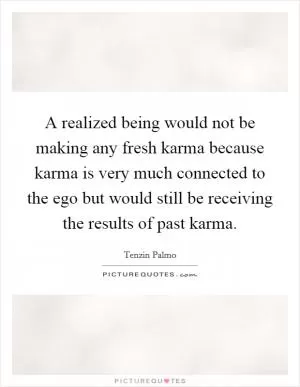 A realized being would not be making any fresh karma because karma is very much connected to the ego but would still be receiving the results of past karma Picture Quote #1