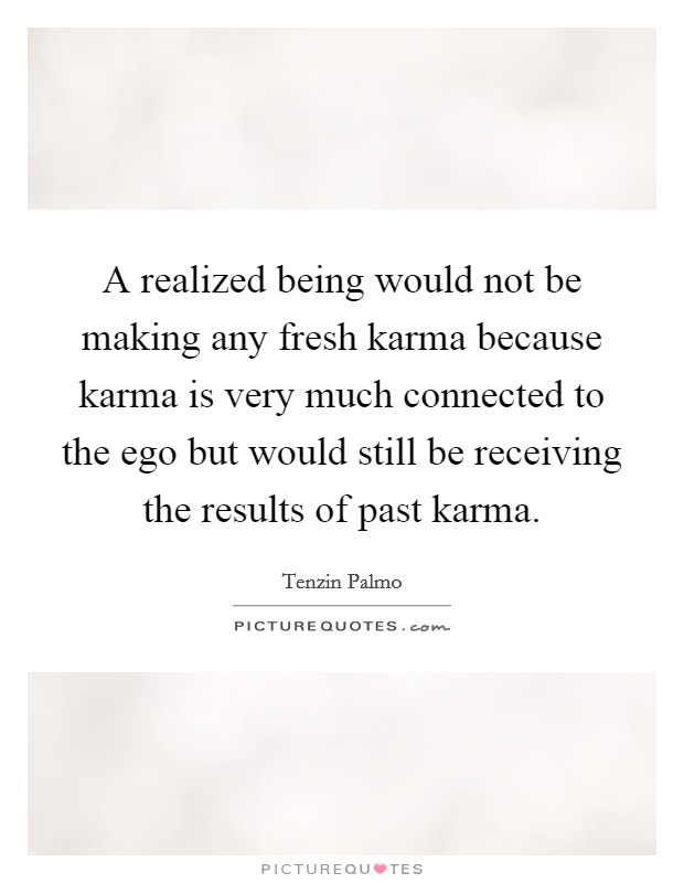 A realized being would not be making any fresh karma because karma is very much connected to the ego but would still be receiving the results of past karma. Picture Quote #1