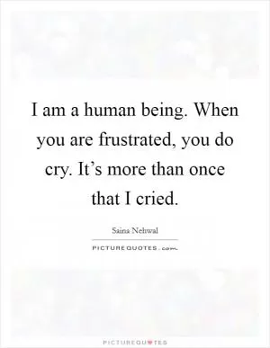 I am a human being. When you are frustrated, you do cry. It’s more than once that I cried Picture Quote #1