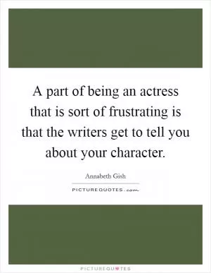 A part of being an actress that is sort of frustrating is that the writers get to tell you about your character Picture Quote #1