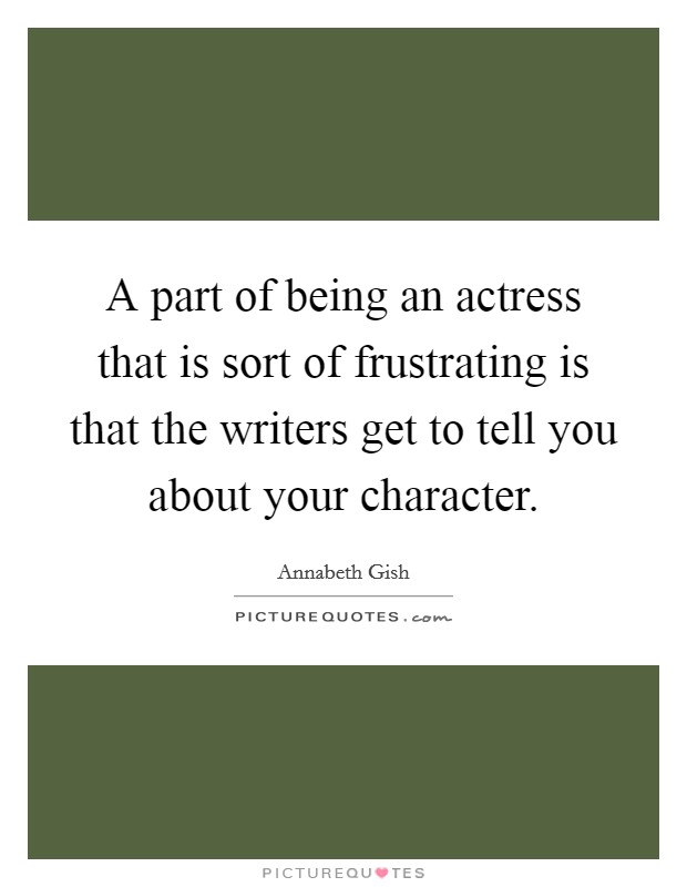 A part of being an actress that is sort of frustrating is that the writers get to tell you about your character. Picture Quote #1