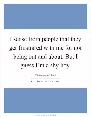I sense from people that they get frustrated with me for not being out and about. But I guess I’m a shy boy Picture Quote #1