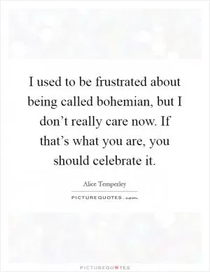 I used to be frustrated about being called bohemian, but I don’t really care now. If that’s what you are, you should celebrate it Picture Quote #1