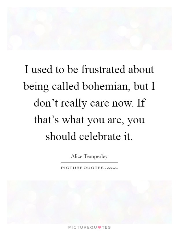 I used to be frustrated about being called bohemian, but I don't really care now. If that's what you are, you should celebrate it. Picture Quote #1