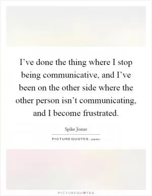 I’ve done the thing where I stop being communicative, and I’ve been on the other side where the other person isn’t communicating, and I become frustrated Picture Quote #1
