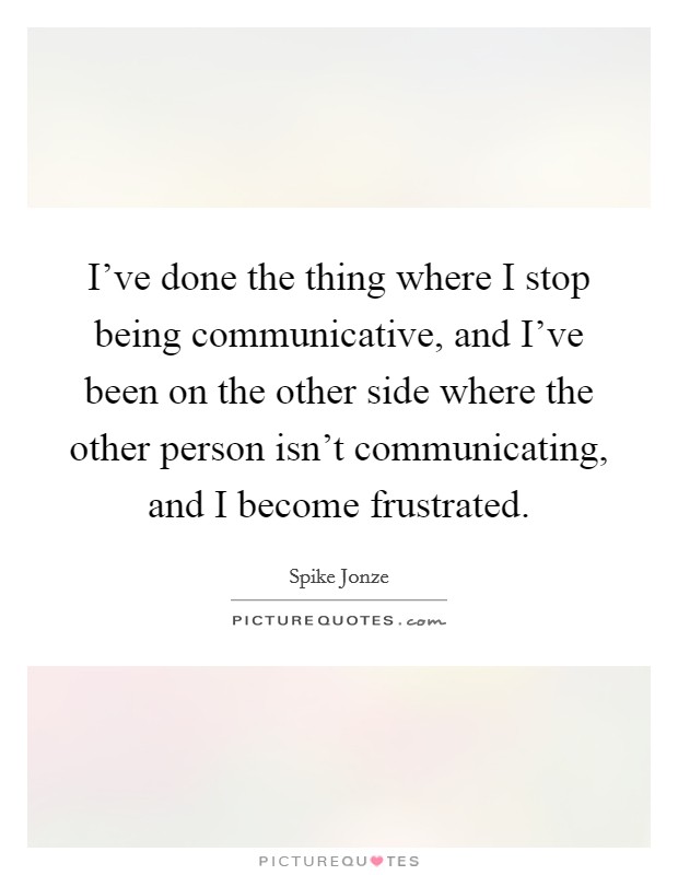 I've done the thing where I stop being communicative, and I've been on the other side where the other person isn't communicating, and I become frustrated. Picture Quote #1
