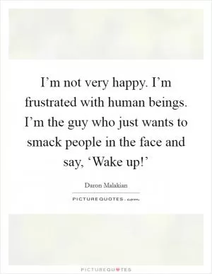 I’m not very happy. I’m frustrated with human beings. I’m the guy who just wants to smack people in the face and say, ‘Wake up!’ Picture Quote #1