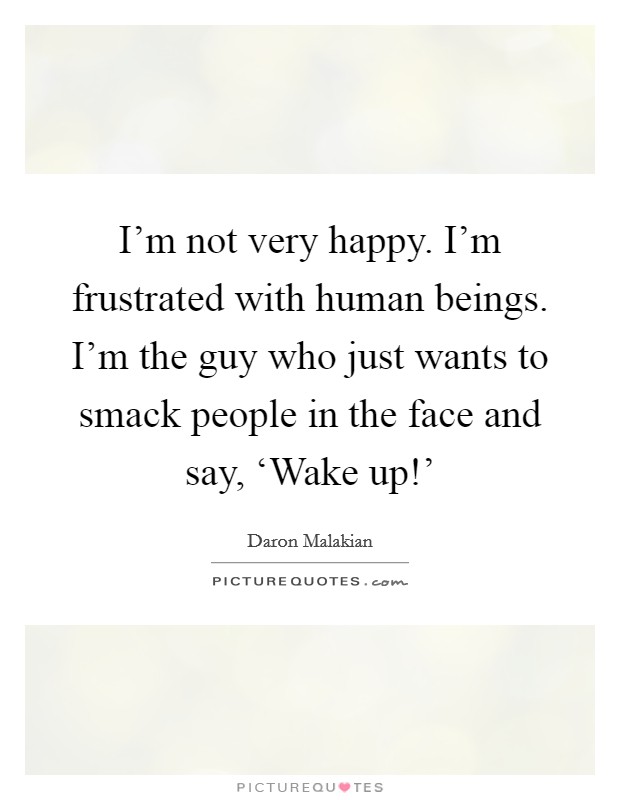 I'm not very happy. I'm frustrated with human beings. I'm the guy who just wants to smack people in the face and say, ‘Wake up!' Picture Quote #1