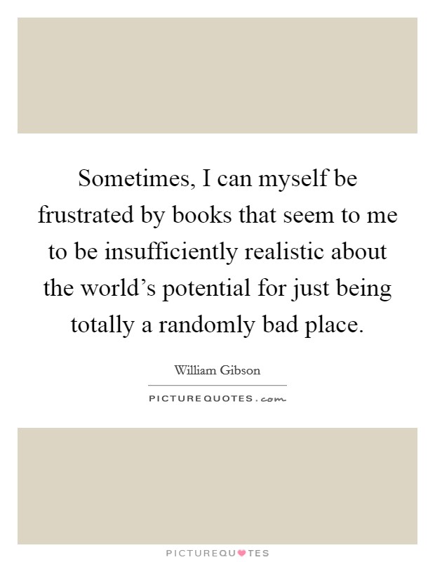 Sometimes, I can myself be frustrated by books that seem to me to be insufficiently realistic about the world's potential for just being totally a randomly bad place. Picture Quote #1