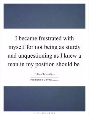 I became frustrated with myself for not being as sturdy and unquestioning as I knew a man in my position should be Picture Quote #1