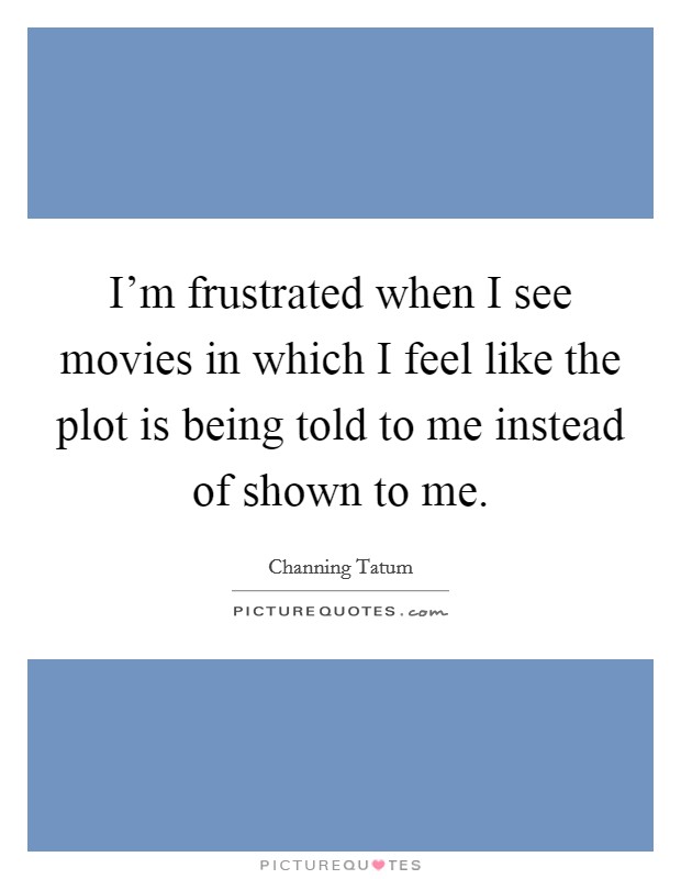 I'm frustrated when I see movies in which I feel like the plot is being told to me instead of shown to me. Picture Quote #1