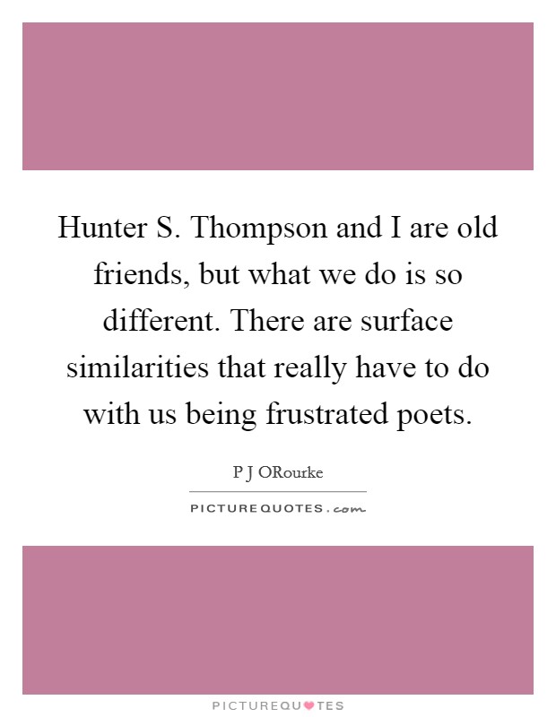 Hunter S. Thompson and I are old friends, but what we do is so different. There are surface similarities that really have to do with us being frustrated poets. Picture Quote #1
