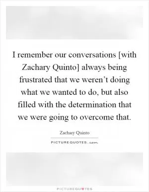 I remember our conversations [with Zachary Quinto] always being frustrated that we weren’t doing what we wanted to do, but also filled with the determination that we were going to overcome that Picture Quote #1