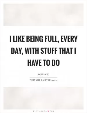 I like being full, every day, with stuff that I have to do Picture Quote #1