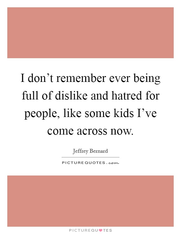 I don't remember ever being full of dislike and hatred for people, like some kids I've come across now. Picture Quote #1