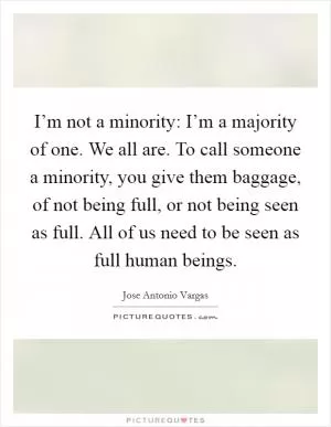 I’m not a minority: I’m a majority of one. We all are. To call someone a minority, you give them baggage, of not being full, or not being seen as full. All of us need to be seen as full human beings Picture Quote #1