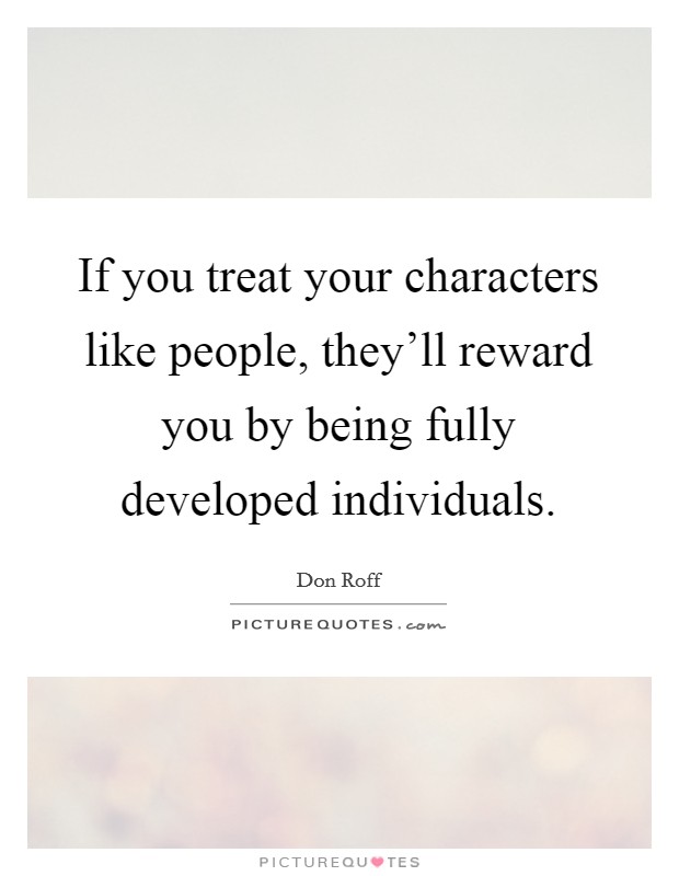 If you treat your characters like people, they'll reward you by being fully developed individuals. Picture Quote #1