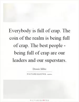 Everybody is full of crap. The coin of the realm is being full of crap. The best people - being full of crap are our leaders and our superstars Picture Quote #1
