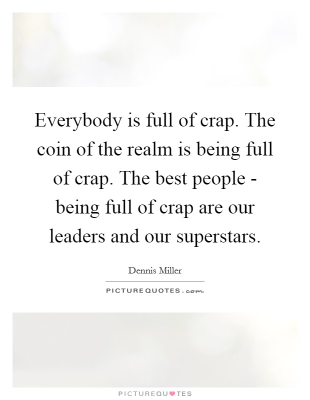 Everybody is full of crap. The coin of the realm is being full of crap. The best people - being full of crap are our leaders and our superstars. Picture Quote #1