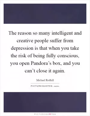 The reason so many intelligent and creative people suffer from depression is that when you take the risk of being fully conscious, you open Pandora’s box, and you can’t close it again Picture Quote #1