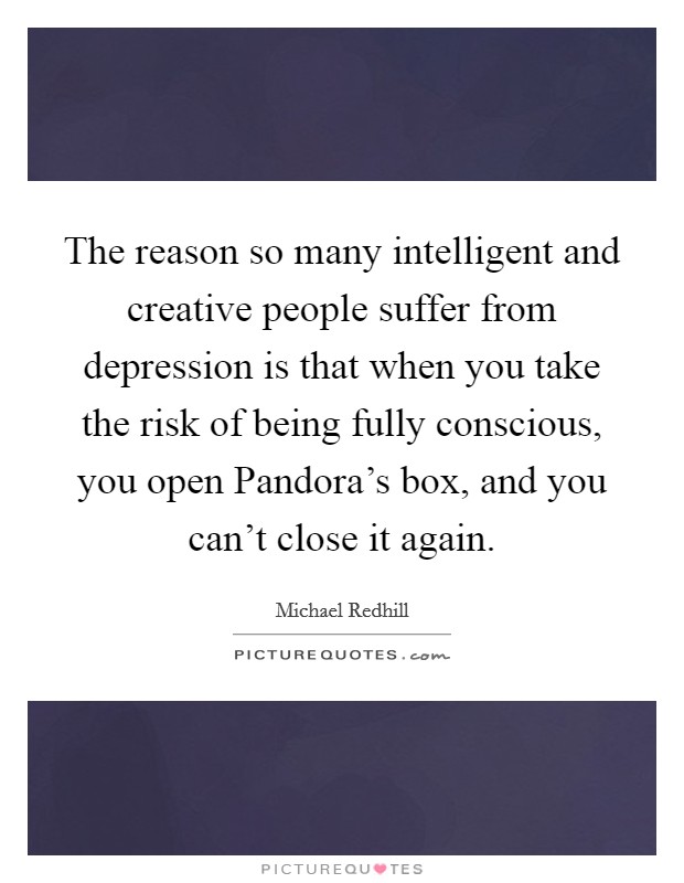 The reason so many intelligent and creative people suffer from depression is that when you take the risk of being fully conscious, you open Pandora's box, and you can't close it again. Picture Quote #1