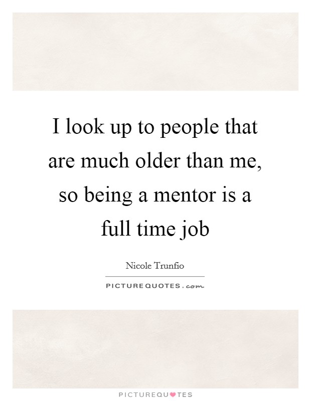 I look up to people that are much older than me, so being a mentor is a full time job Picture Quote #1