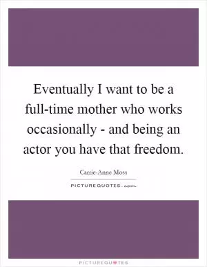 Eventually I want to be a full-time mother who works occasionally - and being an actor you have that freedom Picture Quote #1