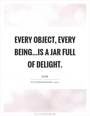Every object, every being...is a jar full of delight Picture Quote #1