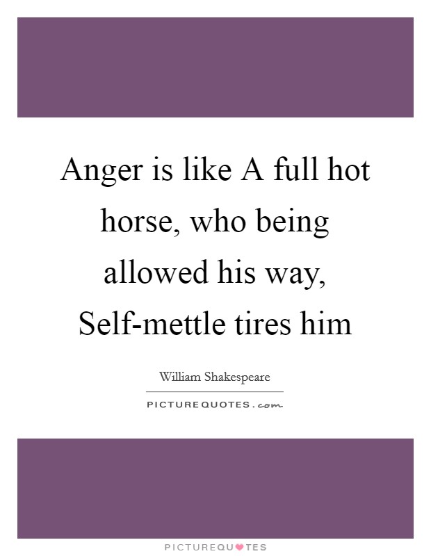 Anger is like A full hot horse, who being allowed his way, Self-mettle tires him Picture Quote #1