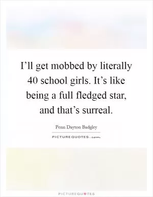 I’ll get mobbed by literally 40 school girls. It’s like being a full fledged star, and that’s surreal Picture Quote #1