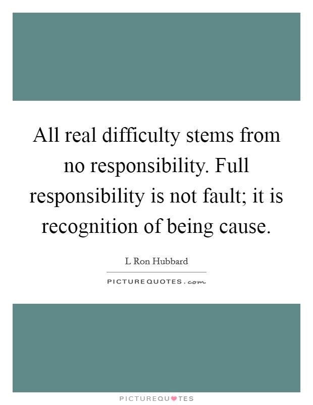 All real difficulty stems from no responsibility. Full responsibility is not fault; it is recognition of being cause. Picture Quote #1