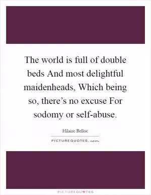 The world is full of double beds And most delightful maidenheads, Which being so, there’s no excuse For sodomy or self-abuse Picture Quote #1