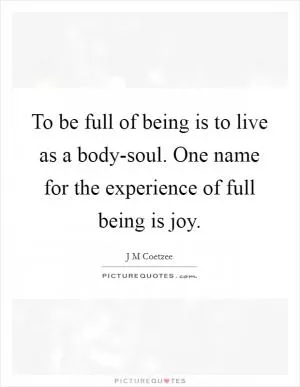 To be full of being is to live as a body-soul. One name for the experience of full being is joy Picture Quote #1
