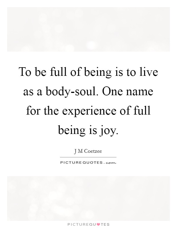 To be full of being is to live as a body-soul. One name for the experience of full being is joy. Picture Quote #1