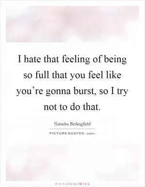 I hate that feeling of being so full that you feel like you’re gonna burst, so I try not to do that Picture Quote #1