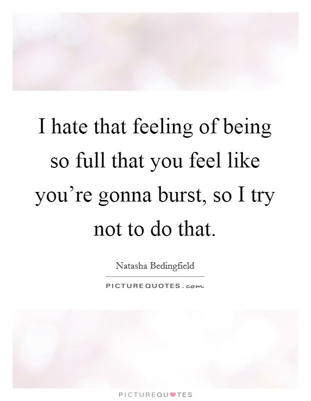 I hate that feeling of being so full that you feel like you're gonna burst, so I try not to do that. Picture Quote #1
