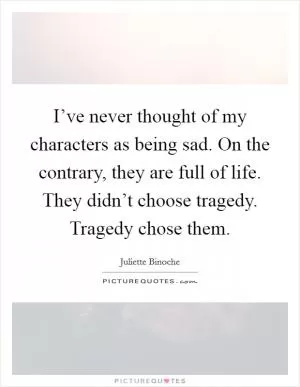 I’ve never thought of my characters as being sad. On the contrary, they are full of life. They didn’t choose tragedy. Tragedy chose them Picture Quote #1