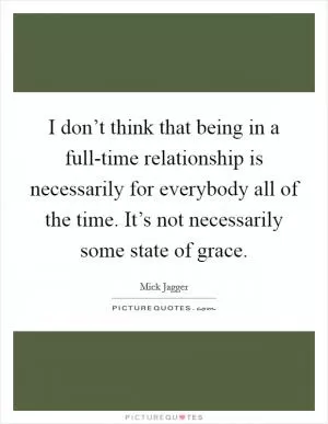 I don’t think that being in a full-time relationship is necessarily for everybody all of the time. It’s not necessarily some state of grace Picture Quote #1